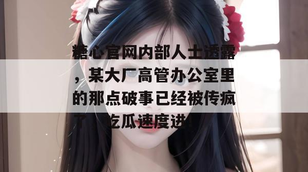 糖心官网内部人士透露，某大厂高管办公室里的那点破事已经被传疯了，吃瓜速度进！