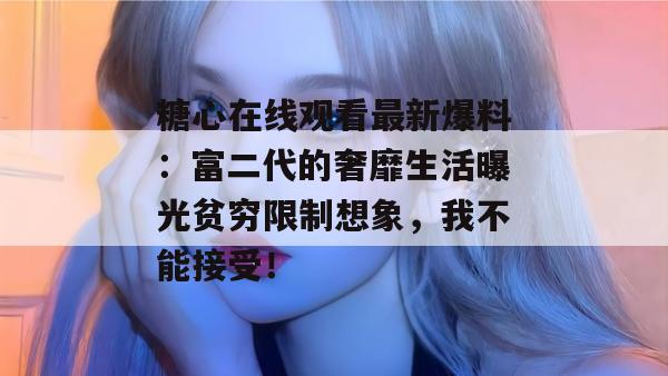 糖心在线观看最新爆料:富二代的奢靡生活曝光贫穷限制想象,我不能接受!