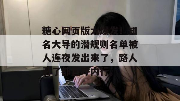 糖心网页版大爆发！知名大导的潜规则名单被人连夜发出来了，路人看了都直呼内行。